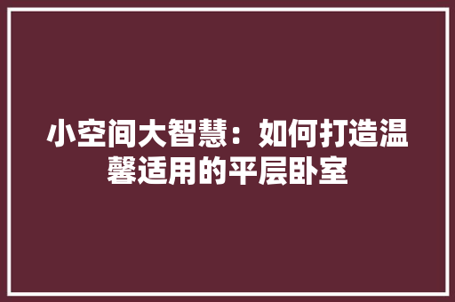 小空间大智慧：如何打造温馨适用的平层卧室 现代风格装饰