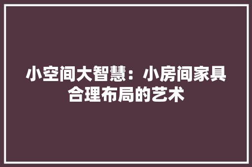 小空间大智慧：小房间家具合理布局的艺术