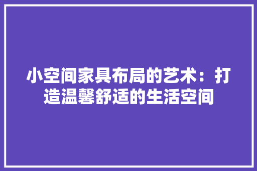 小空间家具布局的艺术：打造温馨舒适的生活空间