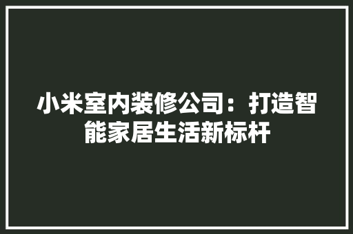 小米室内装修公司：打造智能家居生活新标杆 现代风格装饰