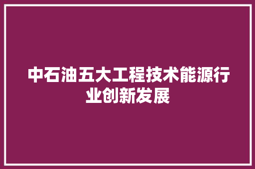 中石油五大工程技术能源行业创新发展 家居装修