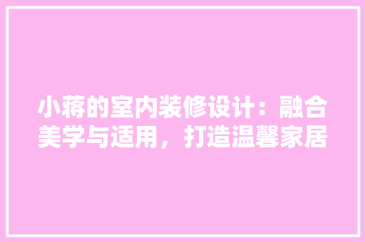 小蒋的室内装修设计：融合美学与适用，打造温馨家居空间