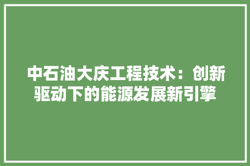 中石油大庆工程技术：创新驱动下的能源发展新引擎 家居装修
