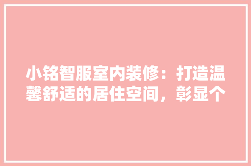 小铭智服室内装修：打造温馨舒适的居住空间，彰显个性品味 现代风格装饰