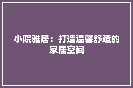 小院雅居：打造温馨舒适的家居空间