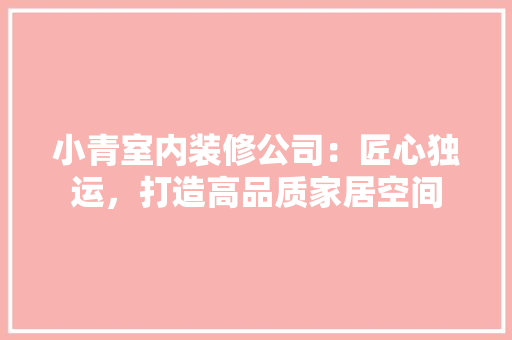 小青室内装修公司：匠心独运，打造高品质家居空间 现代风格装饰