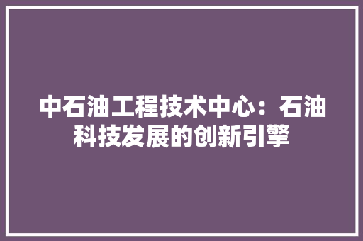 中石油工程技术中心：石油科技发展的创新引擎