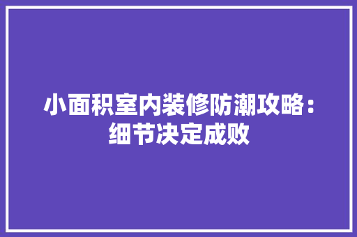 小面积室内装修防潮攻略：细节决定成败 现代风格装饰