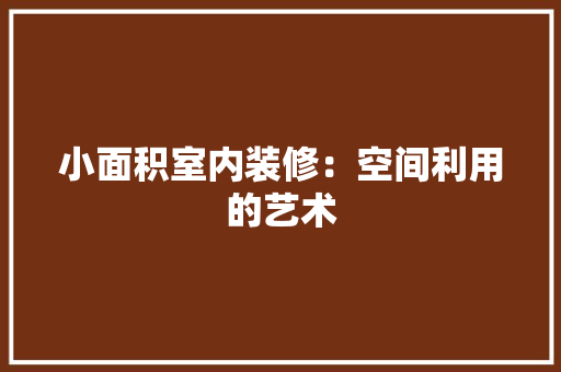小面积室内装修：空间利用的艺术 现代风格装饰