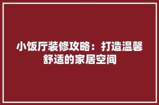 小饭厅装修攻略：打造温馨舒适的家居空间