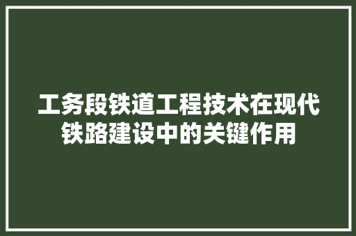 工务段铁道工程技术在现代铁路建设中的关键作用 现代风格装饰