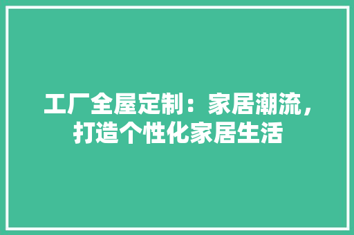 工厂全屋定制：家居潮流，打造个性化家居生活 现代风格装饰