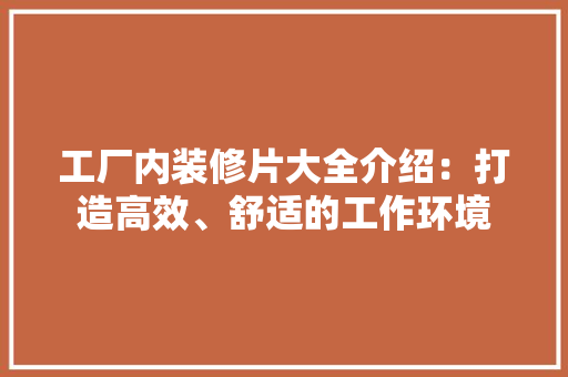 工厂内装修片大全介绍：打造高效、舒适的工作环境 现代风格装饰