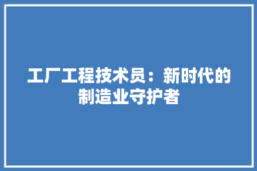 工厂工程技术员：新时代的制造业守护者