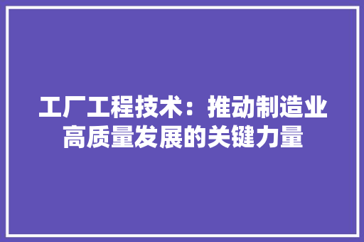 工厂工程技术：推动制造业高质量发展的关键力量 现代风格装饰