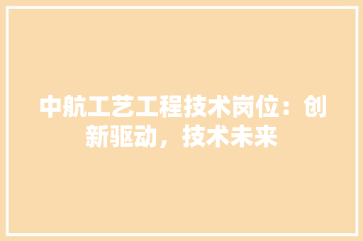 中航工艺工程技术岗位：创新驱动，技术未来 家居装修