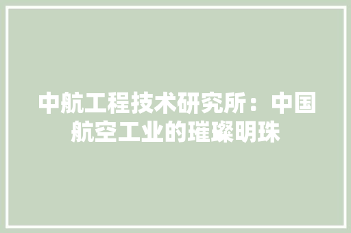 中航工程技术研究所：中国航空工业的璀璨明珠 家居装修