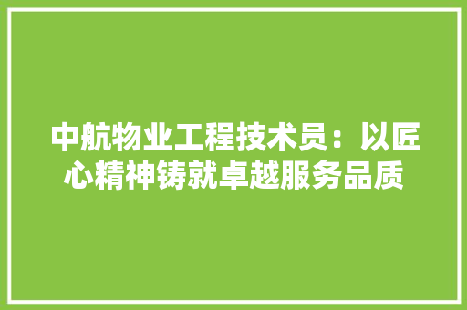 中航物业工程技术员：以匠心精神铸就卓越服务品质 家居装修