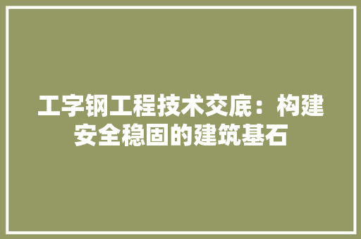 工字钢工程技术交底：构建安全稳固的建筑基石 现代风格装饰