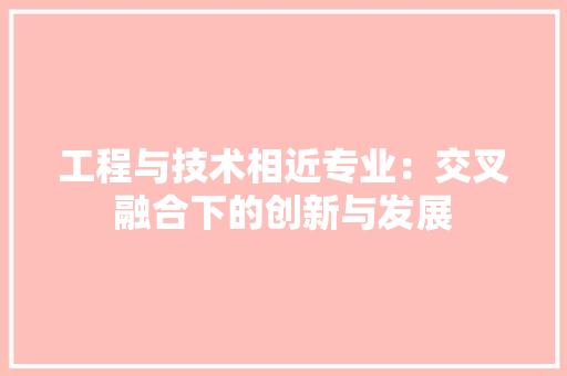 工程与技术相近专业：交叉融合下的创新与发展