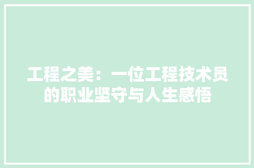 工程之美：一位工程技术员的职业坚守与人生感悟 现代风格装饰
