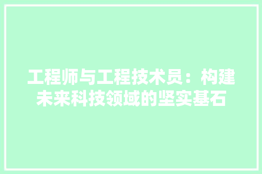工程师与工程技术员：构建未来科技领域的坚实基石 现代风格装饰