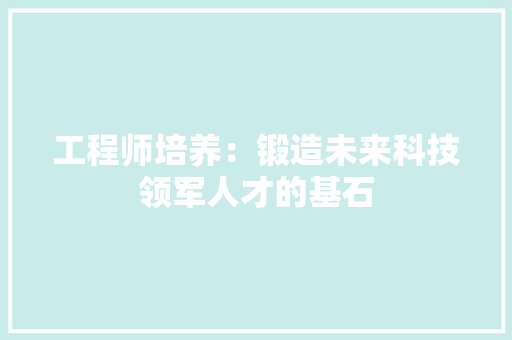 工程师培养：锻造未来科技领军人才的基石 现代风格装饰