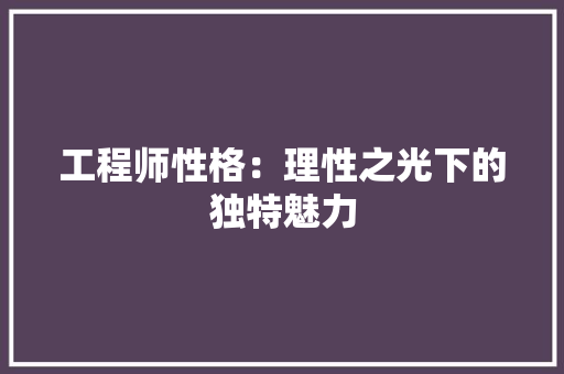 工程师性格：理性之光下的独特魅力 现代风格装饰