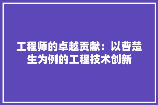 工程师的卓越贡献：以曹楚生为例的工程技术创新 现代风格装饰