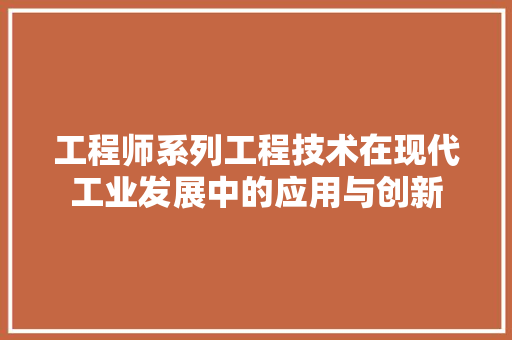 工程师系列工程技术在现代工业发展中的应用与创新