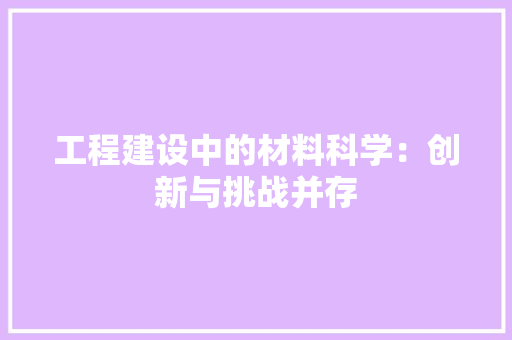 工程建设中的材料科学：创新与挑战并存