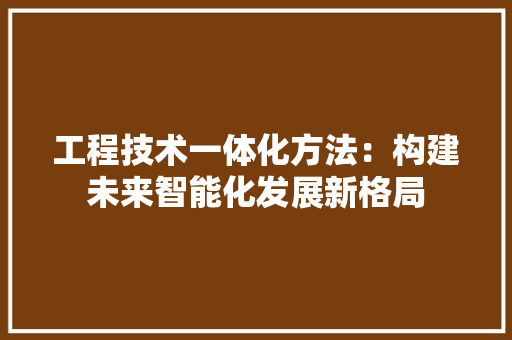 工程技术一体化方法：构建未来智能化发展新格局