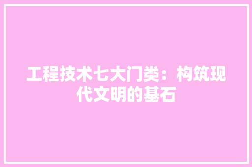 工程技术七大门类：构筑现代文明的基石