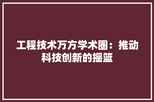 工程技术万方学术圈：推动科技创新的摇篮