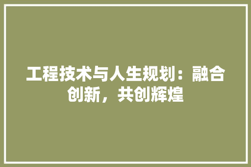工程技术与人生规划：融合创新，共创辉煌 现代风格装饰