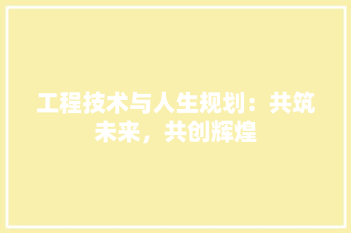 工程技术与人生规划：共筑未来，共创辉煌