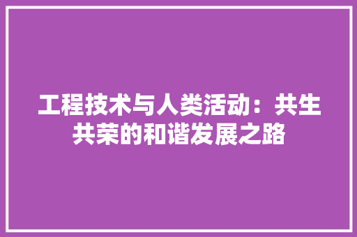 工程技术与人类活动：共生共荣的和谐发展之路