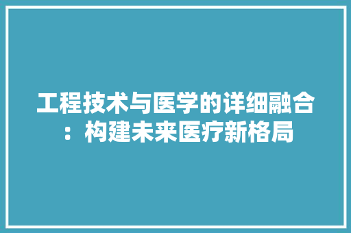 工程技术与医学的详细融合：构建未来医疗新格局