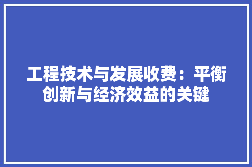工程技术与发展收费：平衡创新与经济效益的关键 现代风格装饰