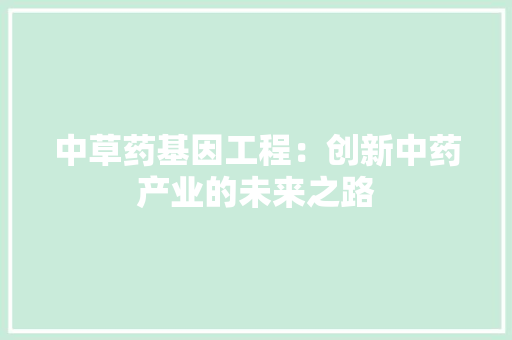 中草药基因工程：创新中药产业的未来之路 家居装修