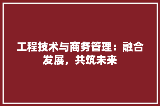工程技术与商务管理：融合发展，共筑未来 现代风格装饰