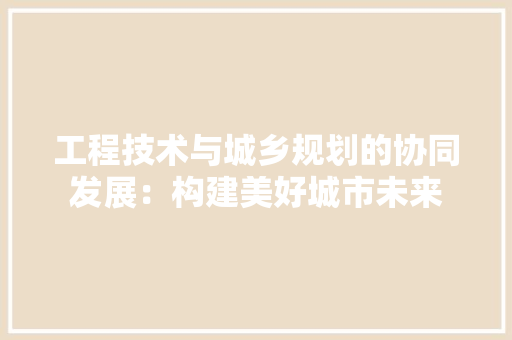 工程技术与城乡规划的协同发展：构建美好城市未来