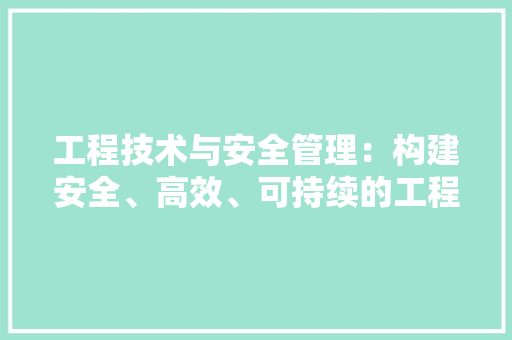 工程技术与安全管理：构建安全、高效、可持续的工程环境