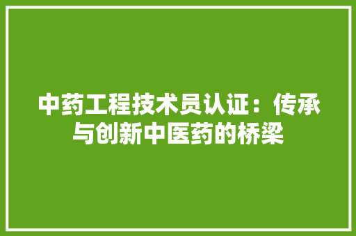 中药工程技术员认证：传承与创新中医药的桥梁