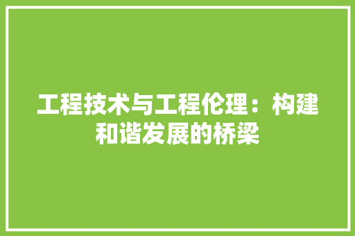 工程技术与工程伦理：构建和谐发展的桥梁