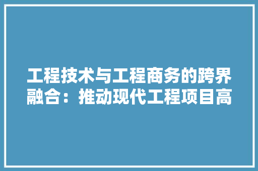 工程技术与工程商务的跨界融合：推动现代工程项目高效发展的新路径