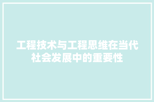 工程技术与工程思维在当代社会发展中的重要性