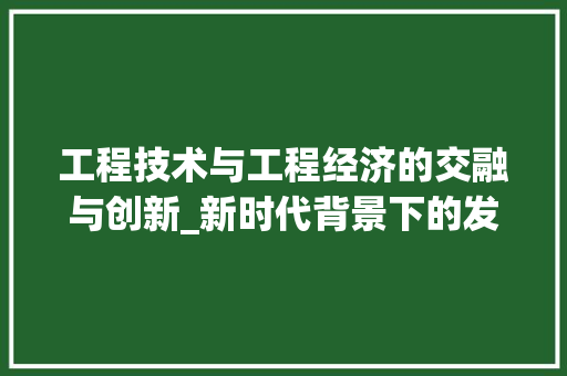 工程技术与工程经济的交融与创新_新时代背景下的发展趋势 现代风格装饰