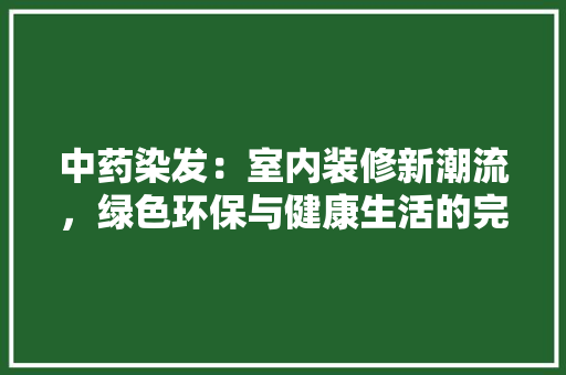中药染发：室内装修新潮流，绿色环保与健康生活的完美结合