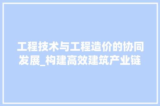 工程技术与工程造价的协同发展_构建高效建筑产业链的关键 现代风格装饰
